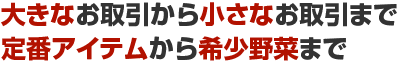 大きなお取引から小さなお取引まで