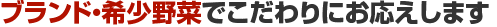 ブランド・希少野菜でこだわりにお応えします