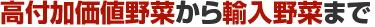 高付加価値野菜から輸入野菜まで