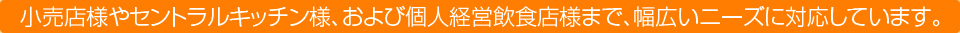 小売店様やセントラルキッチン様、および個人経営飲食店様まで、幅広いニーズに対応しています。